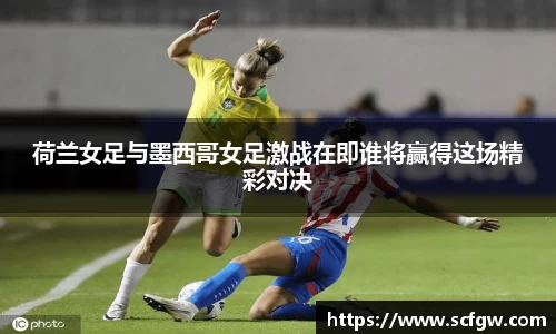 荷兰女足与墨西哥女足激战在即谁将赢得这场精彩对决